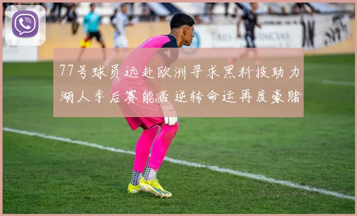 77号球员远赴欧洲寻求黑科技助力湖人季后赛能否逆转命运再度豪赌