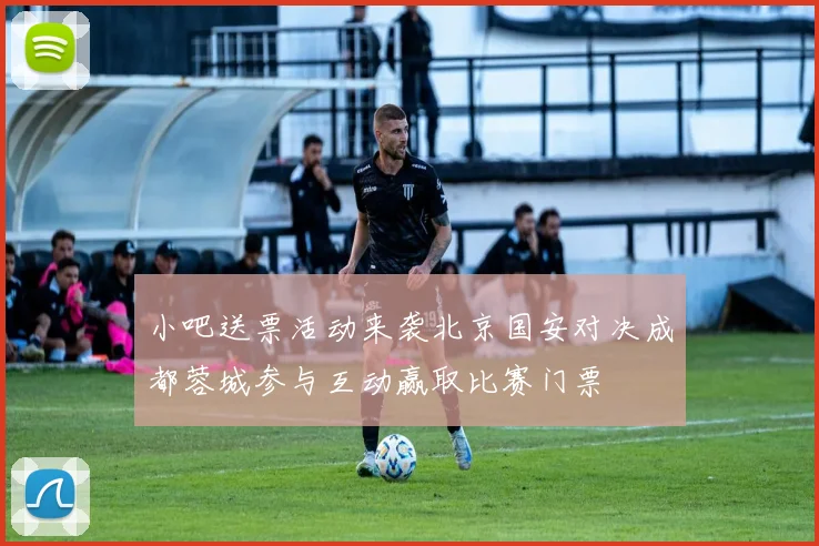 小吧送票活动来袭北京国安对决成都蓉城参与互动赢取比赛门票