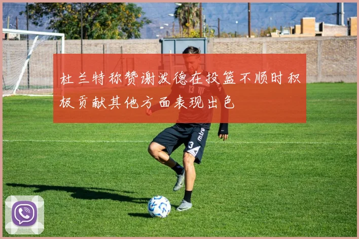 杜兰特称赞谢泼德在投篮不顺时积极贡献其他方面表现出色