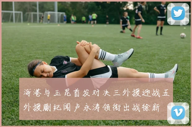 海港与玉昆首发对决三外援迎战五外援蒯纪闻卢永涛领衔出战徐新