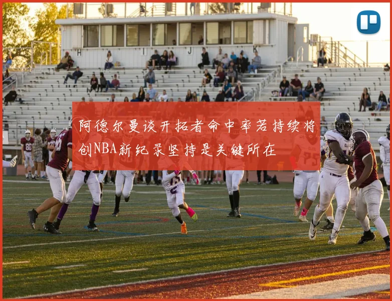 阿德尔曼谈开拓者命中率若持续将创NBA新纪录坚持是关键所在