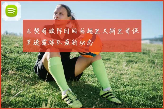 东契奇缺阵时间或超里夫斯里奇保罗透露球队最新动态