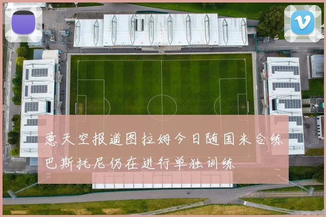 意天空报道图拉姆今日随国米合练巴斯托尼仍在进行单独训练