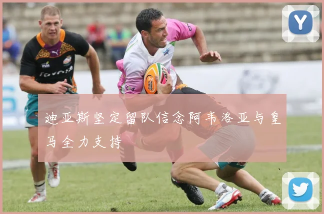 迪亚斯坚定留队信念阿韦洛亚与皇马全力支持