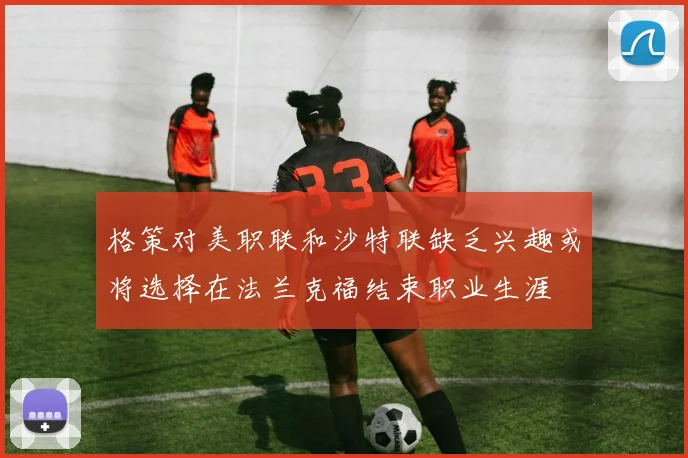 格策对美职联和沙特联缺乏兴趣或将选择在法兰克福结束职业生涯