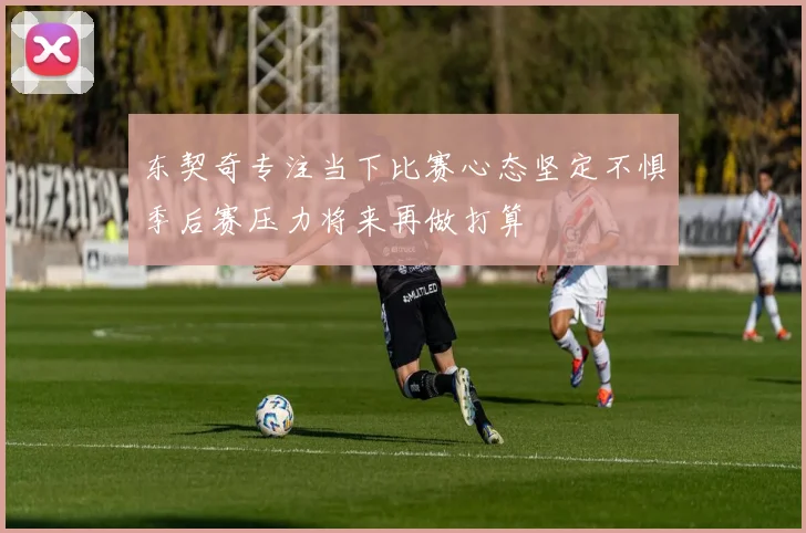 东契奇专注当下比赛心态坚定不惧季后赛压力将来再做打算