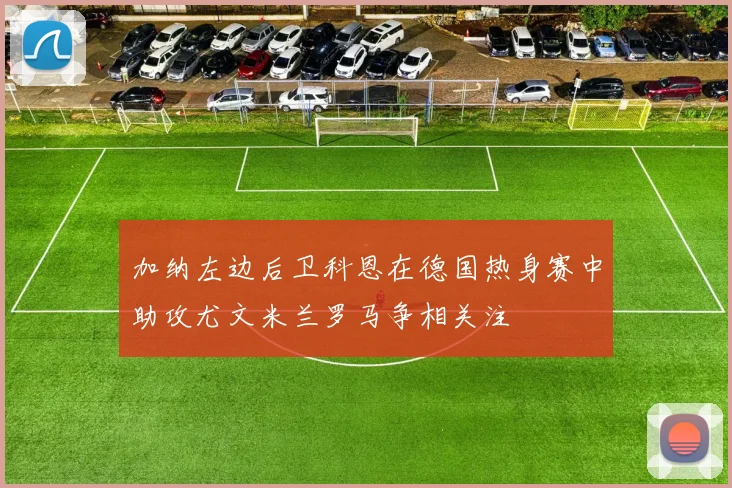 加纳左边后卫科恩在德国热身赛中助攻尤文米兰罗马争相关注