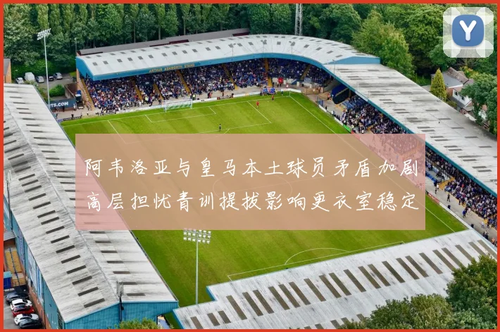 阿韦洛亚与皇马本土球员矛盾加剧高层担忧青训提拔影响更衣室稳定