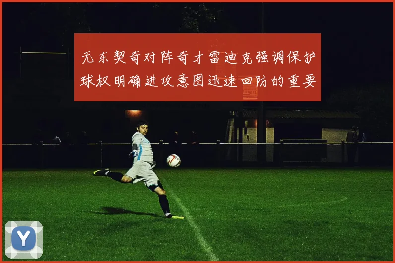 无东契奇对阵奇才雷迪克强调保护球权明确进攻意图迅速回防的重要性