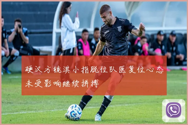 硬汉方镜淇小指脱位队医复位心态未受影响继续拼搏