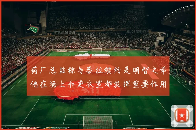药厂总监称与泰拉续约是明智之举他在场上和更衣室都发挥重要作用