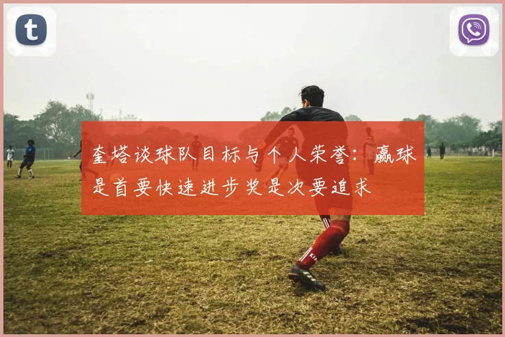 奎塔谈球队目标与个人荣誉：赢球是首要快速进步奖是次要追求