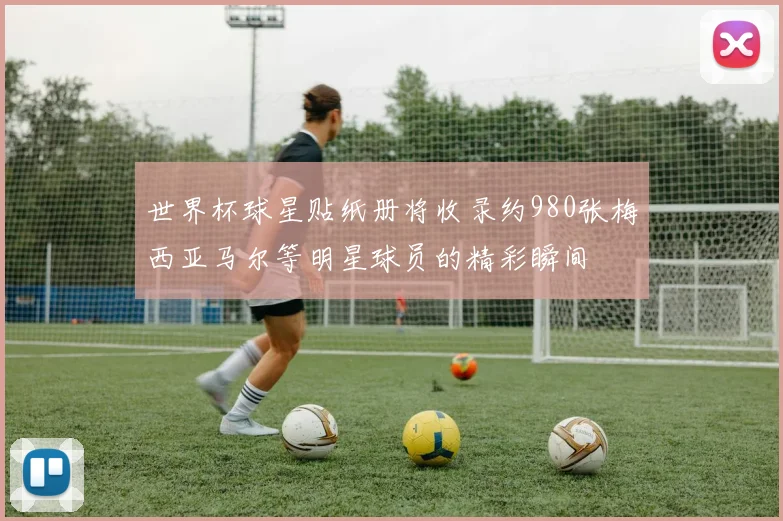 世界杯球星贴纸册将收录约980张梅西亚马尔等明星球员的精彩瞬间