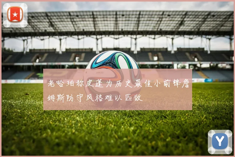 老哈珀称皮蓬为历史最佳小前锋詹姆斯防守风格难以匹敌