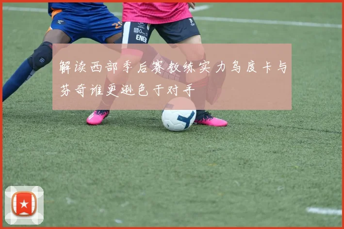 解读西部季后赛教练实力乌度卡与芬奇谁更逊色于对手