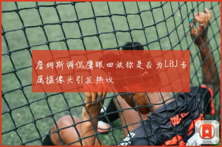 詹姆斯调侃鹰眼回放称是否为LBJ专属摄像头引发热议