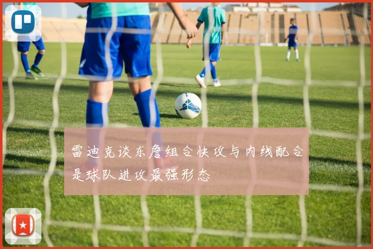 雷迪克谈东詹组合快攻与内线配合是球队进攻最强形态