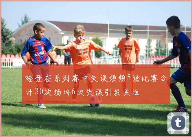 哈登在系列赛中失误频频5场比赛合计30次场均6次失误引发关注