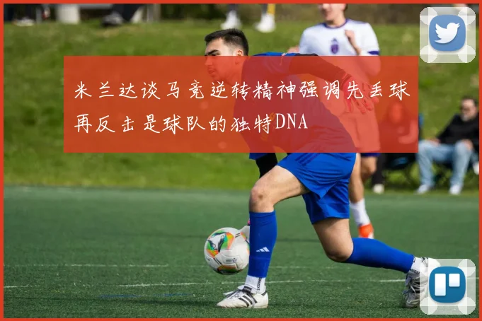 米兰达谈马竞逆转精神强调先丢球再反击是球队的独特DNA
