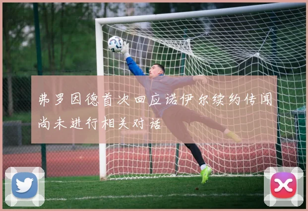 弗罗因德首次回应诺伊尔续约传闻尚未进行相关对话