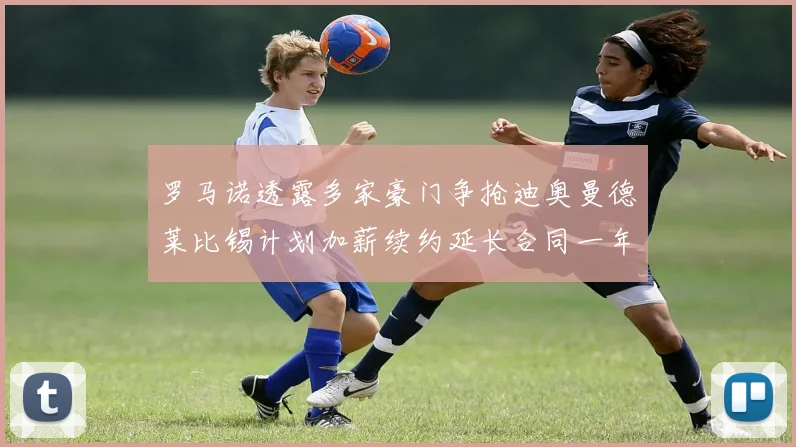 罗马诺透露多家豪门争抢迪奥曼德莱比锡计划加薪续约延长合同一年